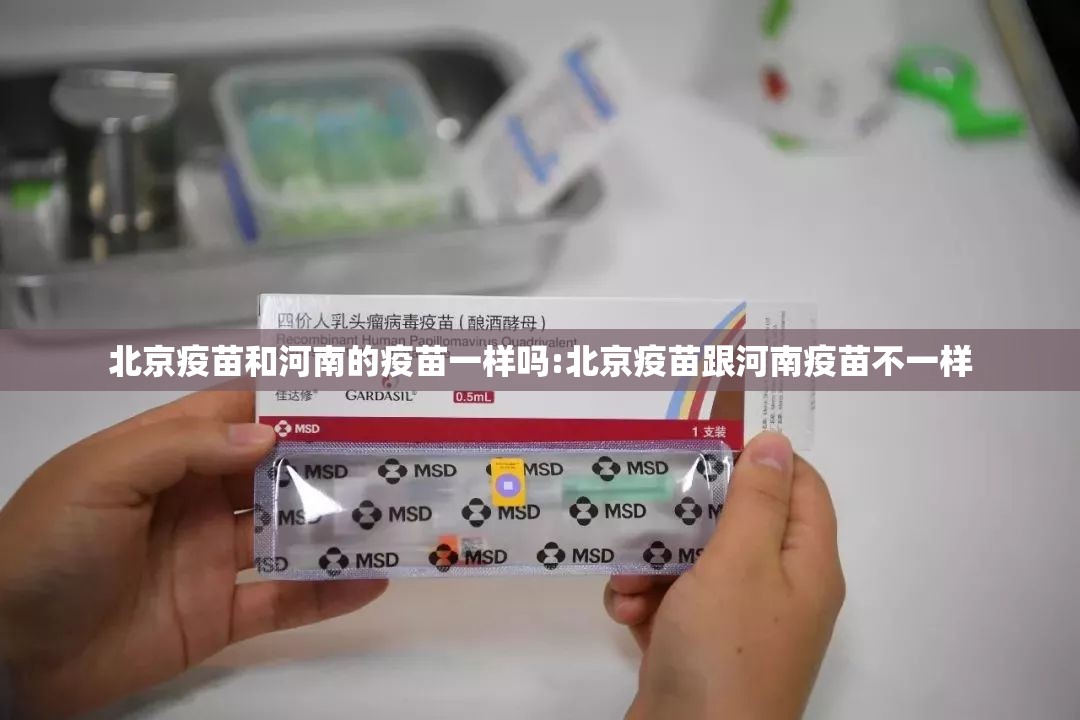 北京疫苗和河南的疫苗一样吗:北京疫苗跟河南疫苗不一样