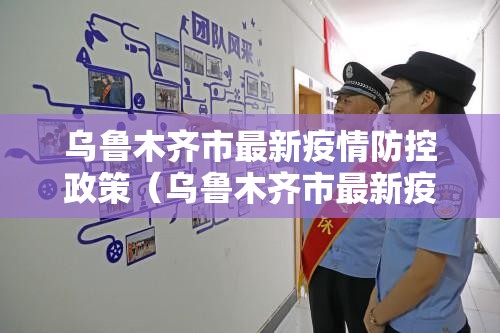 乌鲁木齐市最新疫情防控政策（乌鲁木齐市最新疫情防控政策文件）