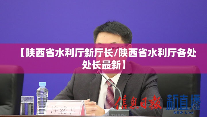 【陕西省水利厅新厅长/陕西省水利厅各处处长最新】