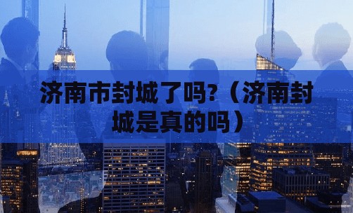 济南市封城了吗?（济南封城是真的吗）