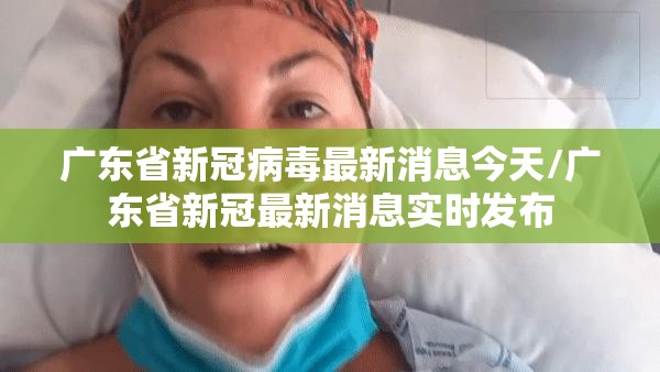 广东省新冠病毒最新消息今天/广东省新冠最新消息实时发布