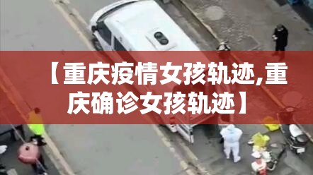 【重庆疫情女孩轨迹,重庆确诊女孩轨迹】