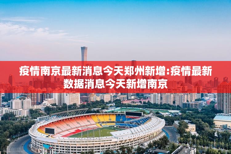 疫情南京最新消息今天郑州新增:疫情最新数据消息今天新增南京