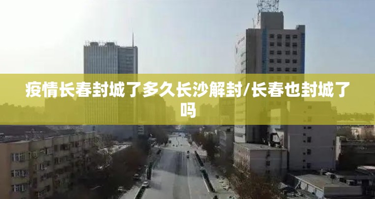 疫情长春封城了多久长沙解封/长春也封城了吗