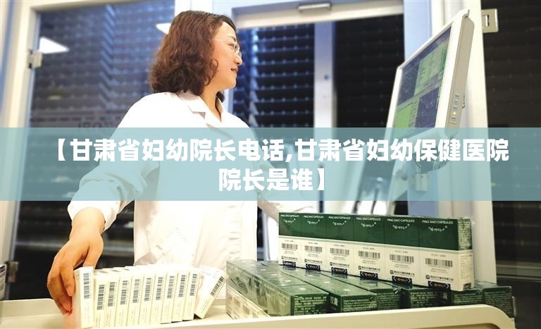 【甘肃省妇幼院长电话,甘肃省妇幼保健医院院长是谁】