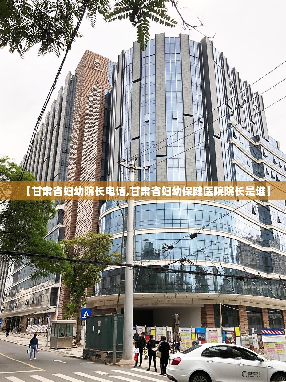 【甘肃省妇幼院长电话,甘肃省妇幼保健医院院长是谁】