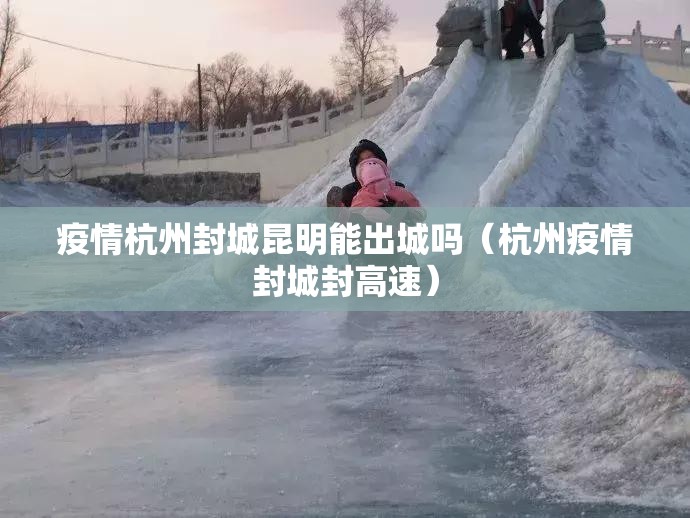 疫情杭州封城昆明能出城吗（杭州疫情封城封高速）