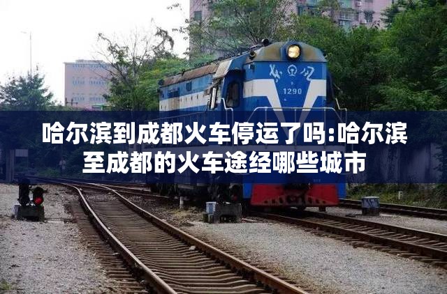 哈尔滨到成都火车停运了吗:哈尔滨至成都的火车途经哪些城市