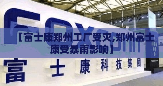 【富士康郑州工厂受灾,郑州富士康受暴雨影响】