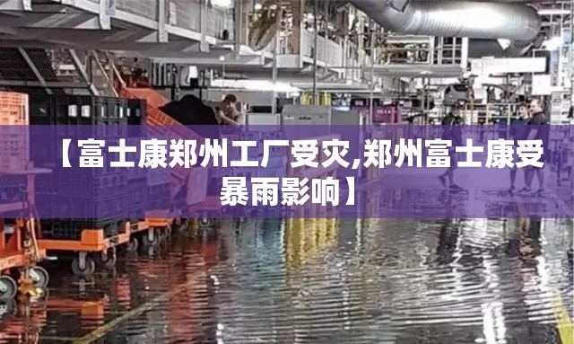 【富士康郑州工厂受灾,郑州富士康受暴雨影响】