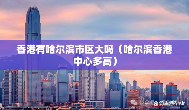 香港有哈尔滨市区大吗（哈尔滨香港中心多高）