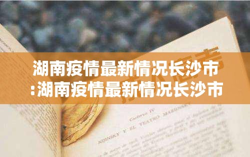 湖南疫情最新情况长沙市:湖南疫情最新情况长沙市新闻