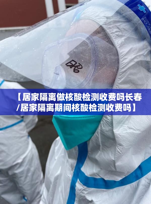 【居家隔离做核酸检测收费吗长春/居家隔离期间核酸检测收费吗】