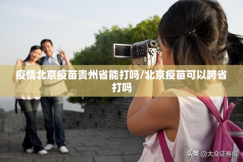 疫情北京疫苗贵州省能打吗/北京疫苗可以跨省打吗