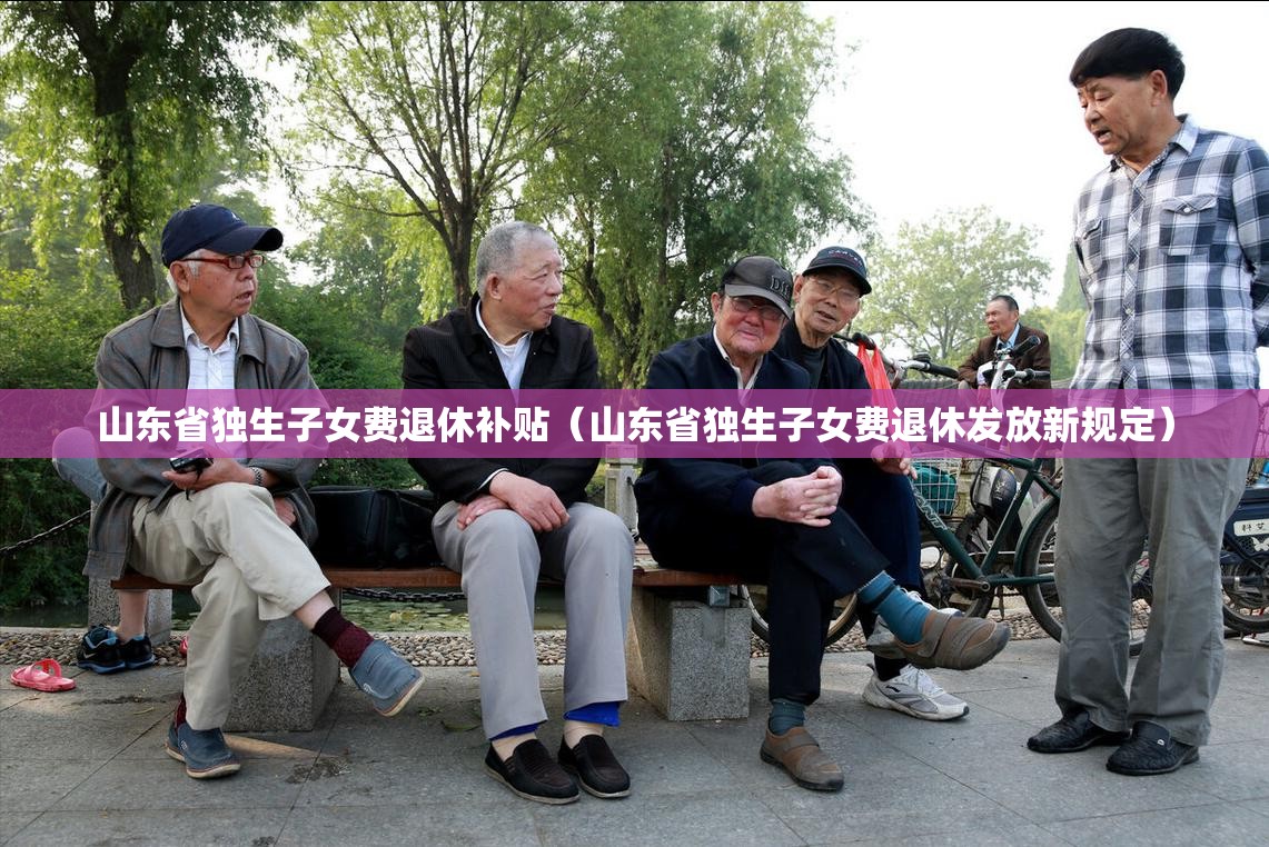 山东省独生子女费退休补贴（山东省独生子女费退休发放新规定）
