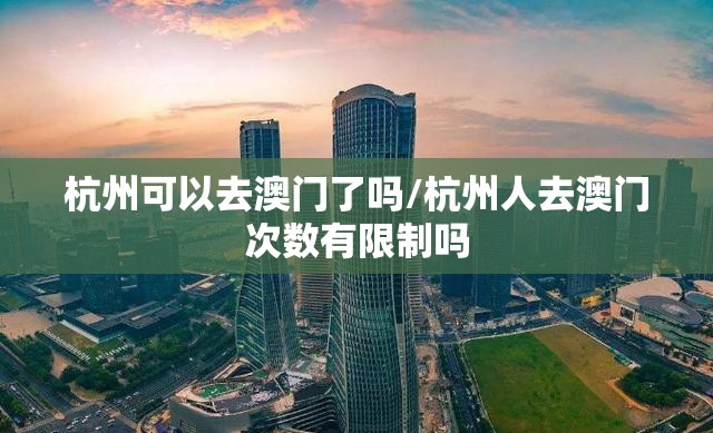 杭州可以去澳门了吗/杭州人去澳门次数有限制吗