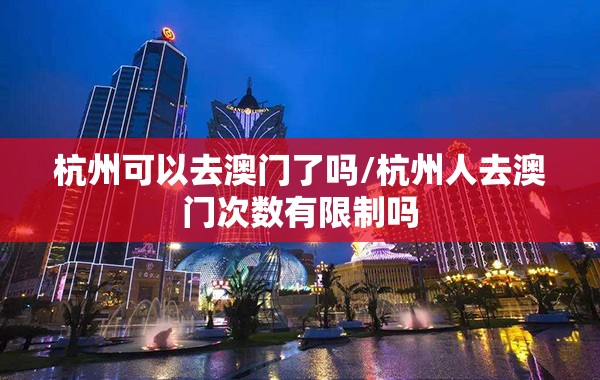 杭州可以去澳门了吗/杭州人去澳门次数有限制吗