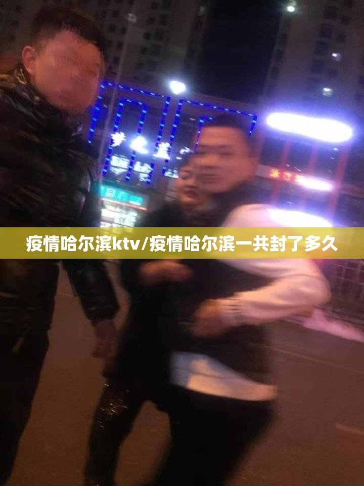 疫情哈尔滨ktv/疫情哈尔滨一共封了多久