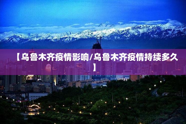 【乌鲁木齐疫情影响/乌鲁木齐疫情持续多久】