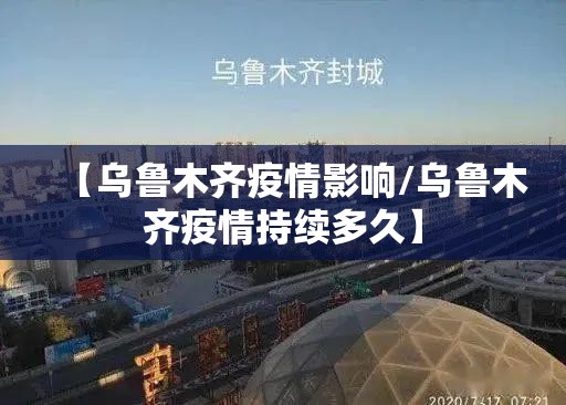 【乌鲁木齐疫情影响/乌鲁木齐疫情持续多久】