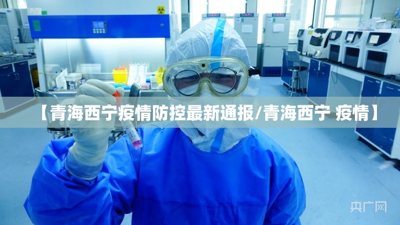 【青海西宁疫情防控最新通报/青海西宁 疫情】