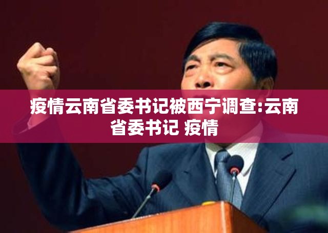 疫情云南省委书记被西宁调查:云南省委书记 疫情
