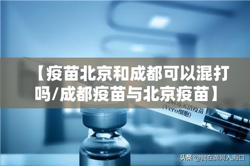 【疫苗北京和成都可以混打吗/成都疫苗与北京疫苗】
