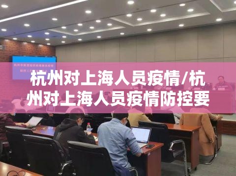 杭州对上海人员疫情/杭州对上海人员疫情防控要求