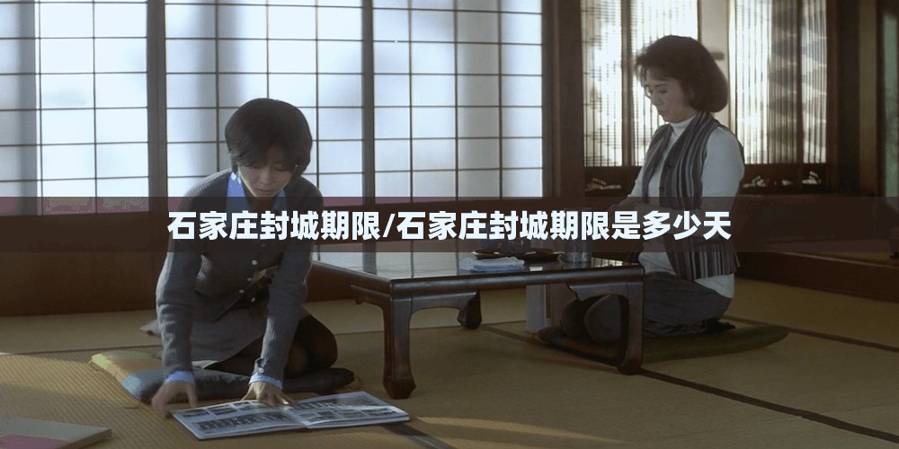 石家庄封城期限/石家庄封城期限是多少天