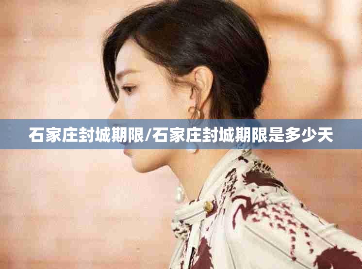 石家庄封城期限/石家庄封城期限是多少天