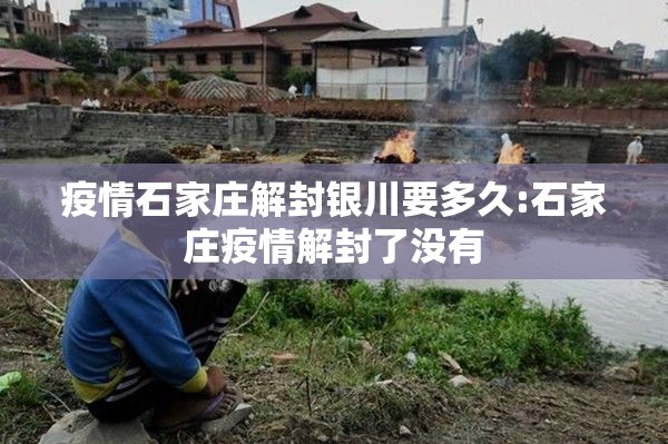 疫情石家庄解封银川要多久:石家庄疫情解封了没有