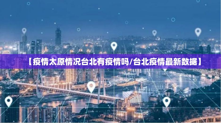 【疫情太原情况台北有疫情吗/台北疫情最新数据】