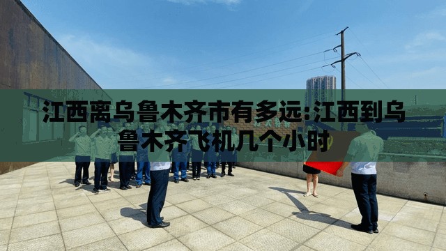 江西离乌鲁木齐市有多远:江西到乌鲁木齐飞机几个小时