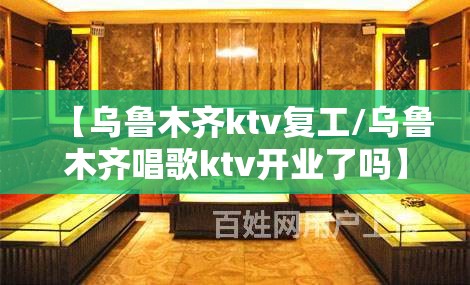 【乌鲁木齐ktv复工/乌鲁木齐唱歌ktv开业了吗】