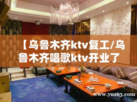 【乌鲁木齐ktv复工/乌鲁木齐唱歌ktv开业了吗】