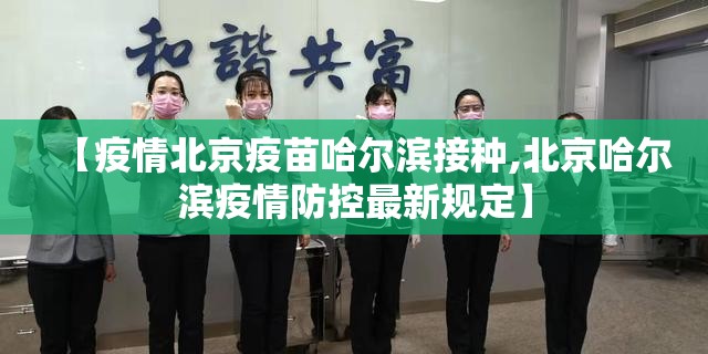 【疫情北京疫苗哈尔滨接种,北京哈尔滨疫情防控最新规定】