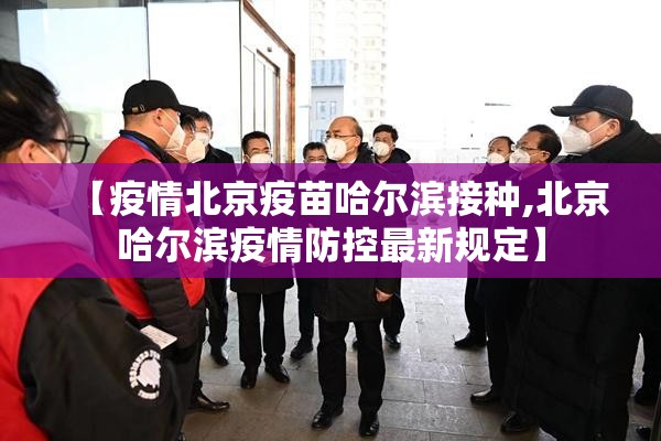 【疫情北京疫苗哈尔滨接种,北京哈尔滨疫情防控最新规定】