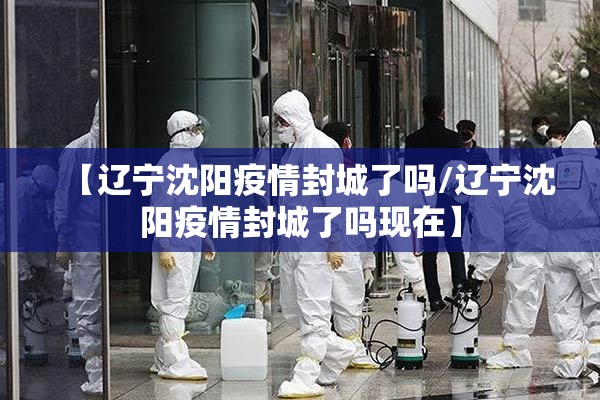 【辽宁沈阳疫情封城了吗/辽宁沈阳疫情封城了吗现在】