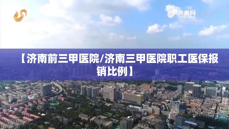 【济南前三甲医院/济南三甲医院职工医保报销比例】