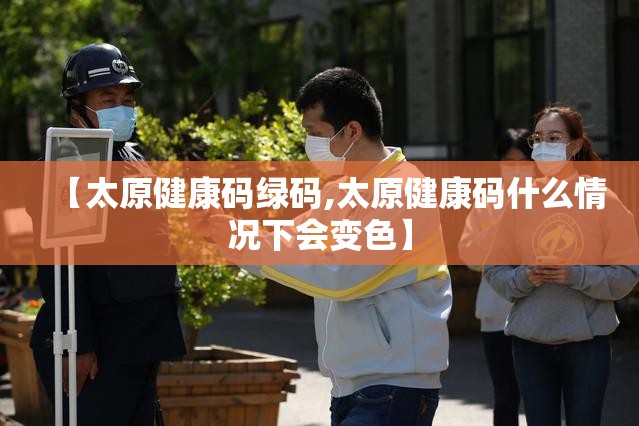 【太原健康码绿码,太原健康码什么情况下会变色】