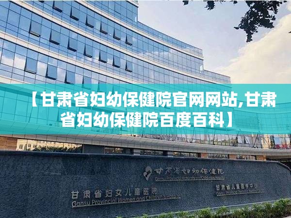 【甘肃省妇幼保健院官网网站,甘肃省妇幼保健院百度百科】