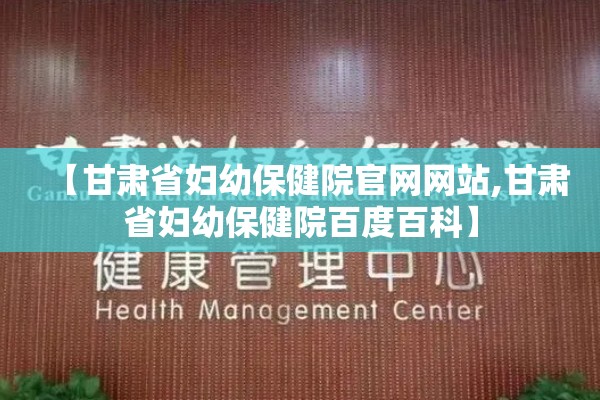 【甘肃省妇幼保健院官网网站,甘肃省妇幼保健院百度百科】
