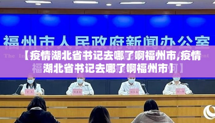 【疫情湖北省书记去哪了啊福州市,疫情湖北省书记去哪了啊福州市】