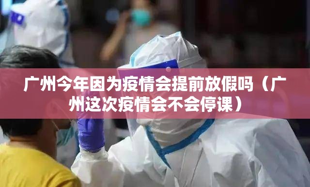 广州今年因为疫情会提前放假吗（广州这次疫情会不会停课）