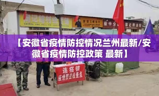 【安徽省疫情防控情况兰州最新/安徽省疫情防控政策 最新】