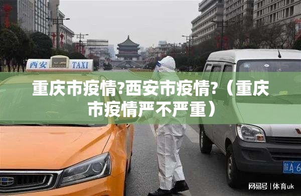 重庆市疫情?西安市疫情?（重庆市疫情严不严重）