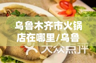 乌鲁木齐市火锅店在哪里/乌鲁木齐市火锅排名