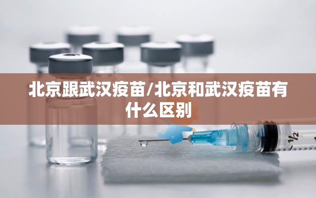 北京跟武汉疫苗/北京和武汉疫苗有什么区别
