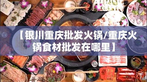 【银川重庆批发火锅/重庆火锅食材批发在哪里】