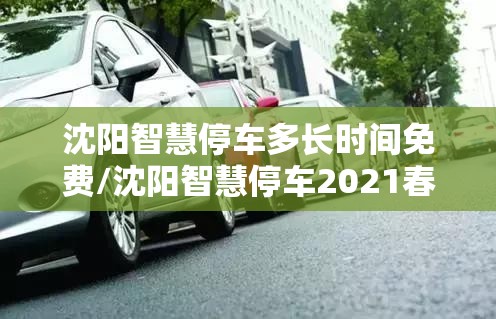 沈阳智慧停车多长时间免费/沈阳智慧停车2021春节收费吗